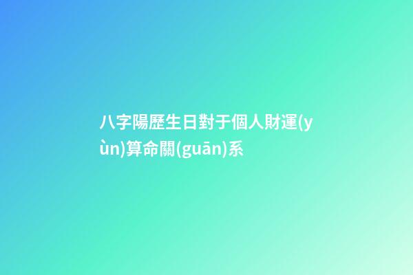 八字陽歷生日對于個人財運(yùn)算命關(guān)系