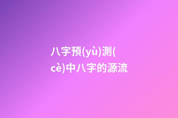 八字預(yù)測(cè)中八字的源流
