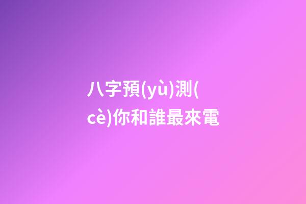 八字預(yù)測(cè)你和誰最來電