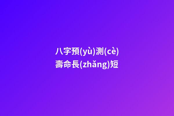 八字預(yù)測(cè)壽命長(zhǎng)短