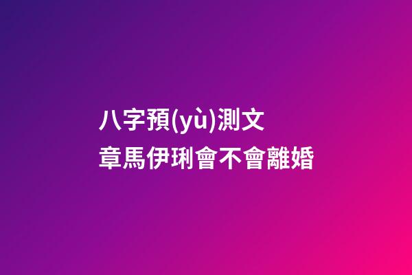 八字預(yù)測文章馬伊琍會不會離婚