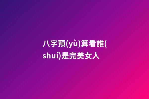 八字預(yù)算看誰(shuí)是完美女人