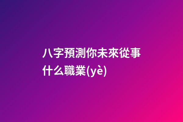 八字預測你未來從事什么職業(yè)