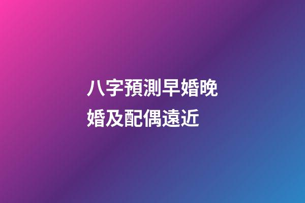 八字預測早婚晚婚及配偶遠近
