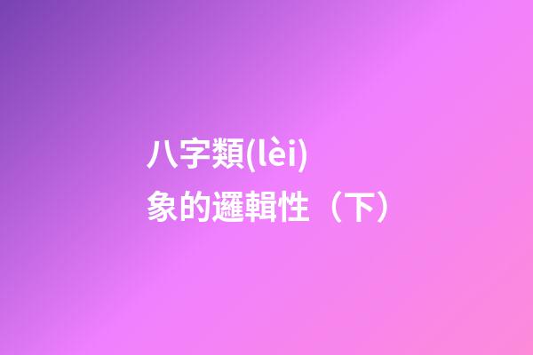 八字類(lèi)象的邏輯性（下）