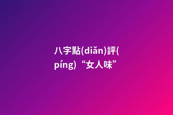 八字點(diǎn)評(píng)“女人味”