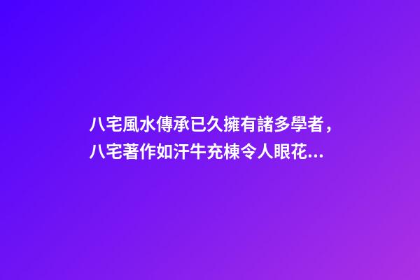 八宅風水傳承已久擁有諸多學者，八宅著作如汗牛充棟令人眼花繚亂