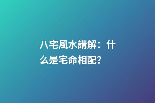 八宅風水講解：什么是宅命相配？