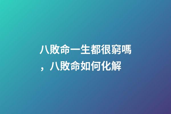 八敗命一生都很窮嗎，八敗命如何化解