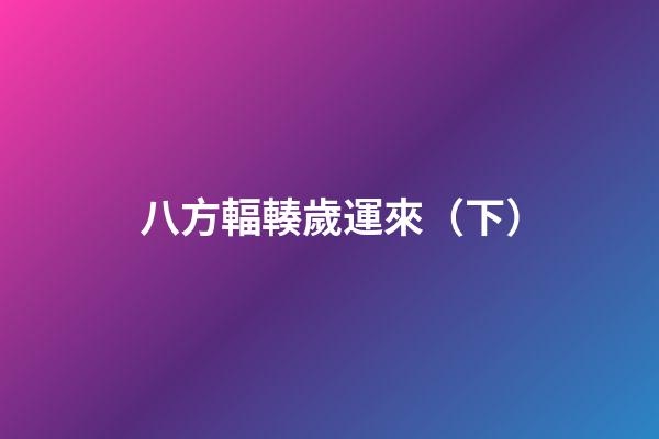 八方輻輳歲運來（下）