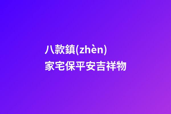 八款鎮(zhèn)家宅保平安吉祥物