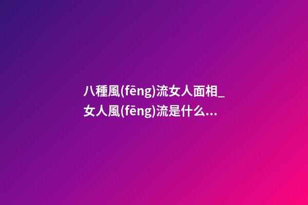 八種風(fēng)流女人面相_女人風(fēng)流是什么樣子？