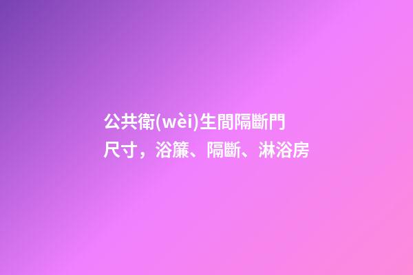 公共衛(wèi)生間隔斷門尺寸，浴簾、隔斷、淋浴房-第1張-觀點(diǎn)-玄機(jī)派