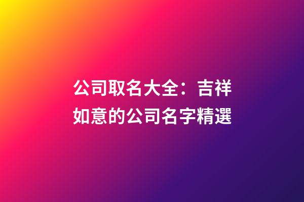 公司取名大全：吉祥如意的公司名字精選