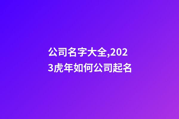公司名字大全,2023虎年如何公司起名