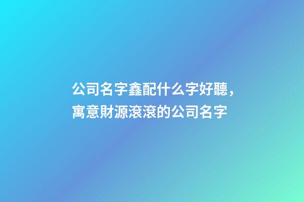 公司名字鑫配什么字好聽，寓意財源滾滾的公司名字-第1張-觀點-玄機派