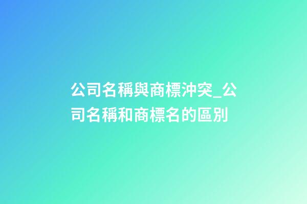 公司名稱與商標沖突_公司名稱和商標名的區別-第1張-公司起名-玄機派