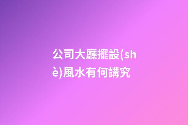 公司大廳擺設(shè)風水有何講究