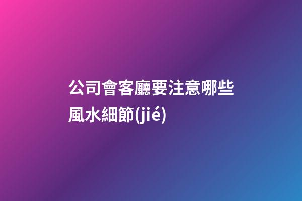 公司會客廳要注意哪些風水細節(jié)