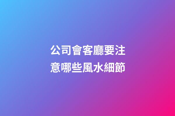 公司會客廳要注意哪些風水細節