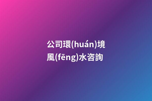 公司環(huán)境風(fēng)水咨詢