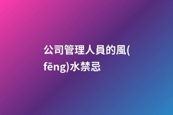 公司管理人員的風(fēng)水禁忌