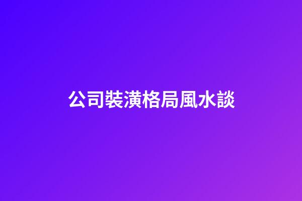 公司裝潢格局風水談