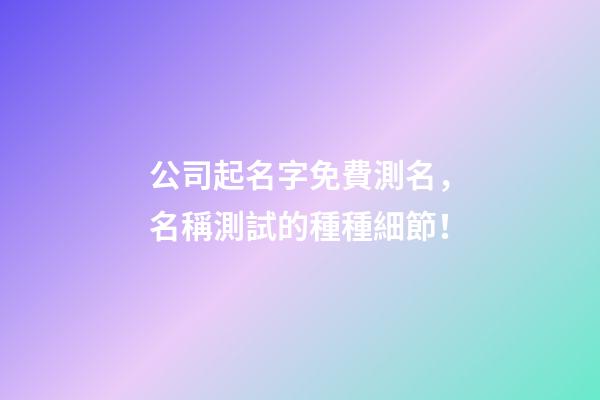 公司起名字免費測名，名稱測試的種種細節！-第1張-公司起名-玄機派