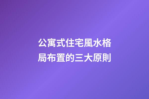 公寓式住宅風水格局布置的三大原則