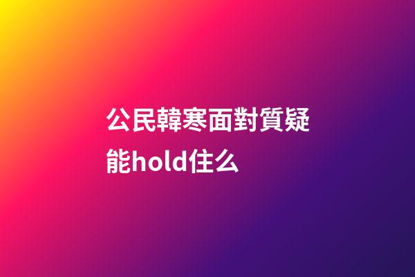 公民韓寒面對質疑能hold住么