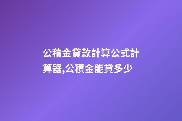 公積金貸款計算公式計算器,公積金能貸多少-第1張-觀點-玄機派