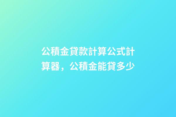 公積金貸款計算公式計算器，公積金能貸多少-第1張-觀點-玄機派