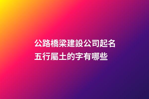 公路橋梁建設公司起名五行屬土的字有哪些-第1張-公司起名-玄機派