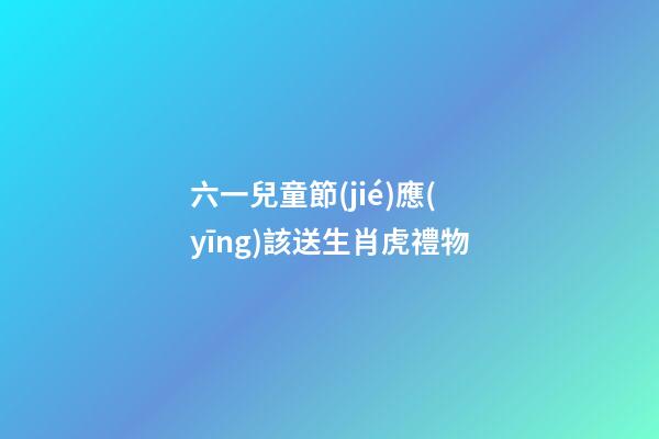 六一兒童節(jié)應(yīng)該送生肖虎禮物