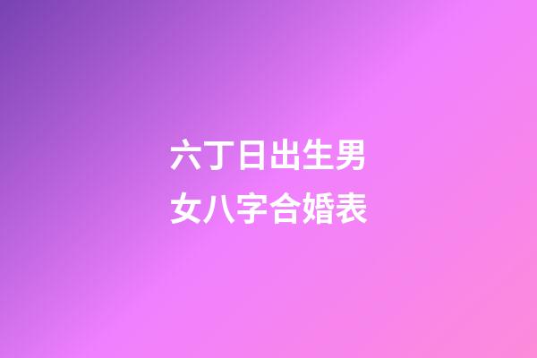 六丁日出生男女八字合婚表