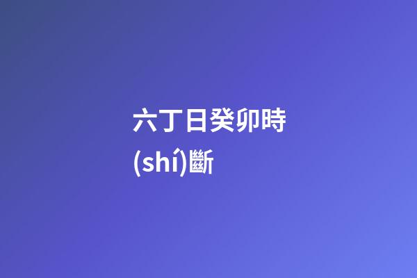 六丁日癸卯時(shí)斷
