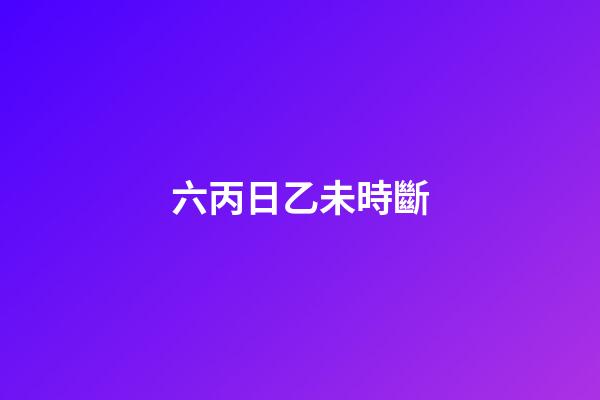 六丙日乙未時斷