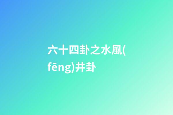 六十四卦之水風(fēng)井卦