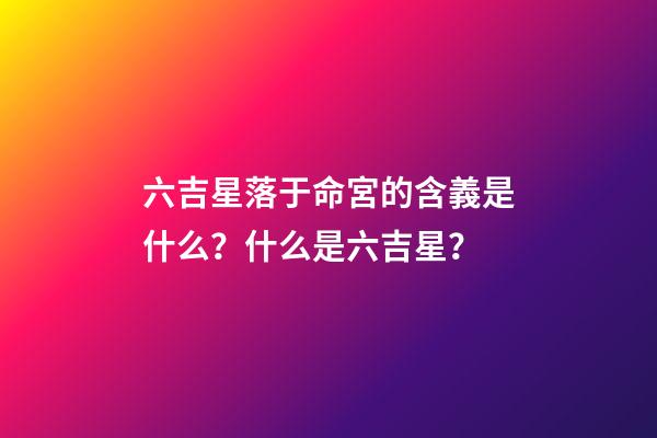 六吉星落于命宮的含義是什么？什么是六吉星？
