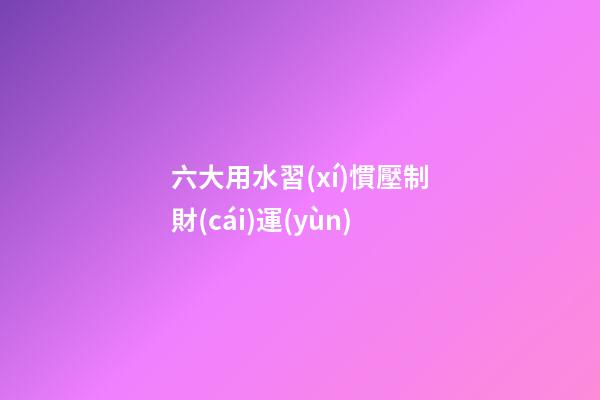 六大用水習(xí)慣壓制財(cái)運(yùn)