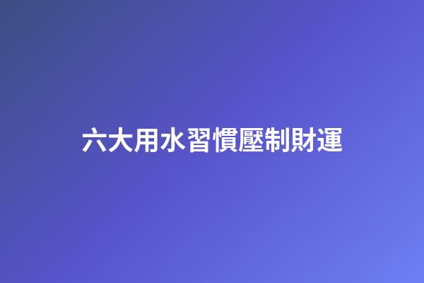 六大用水習慣壓制財運