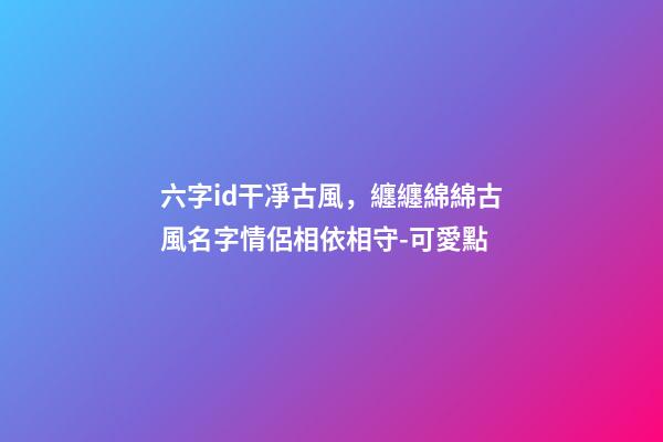 六字id干凈古風，纏纏綿綿古風名字情侶相依相守-可愛點-第1張-觀點-玄機派