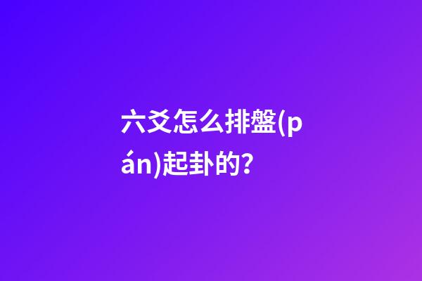 六爻怎么排盤(pán)起卦的？
