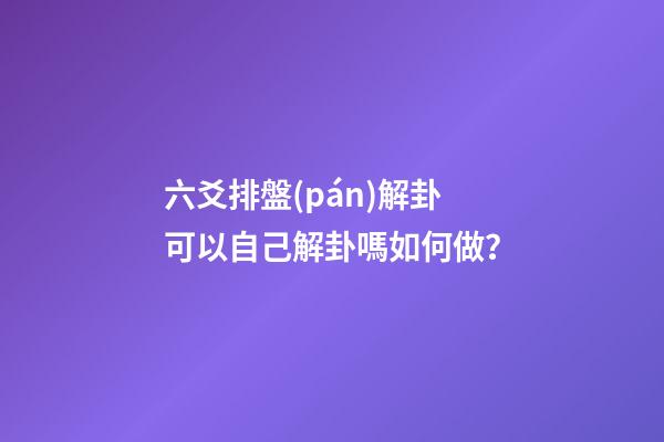 六爻排盤(pán)解卦可以自己解卦嗎如何做？