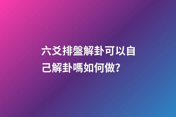 六爻排盤解卦可以自己解卦嗎如何做？