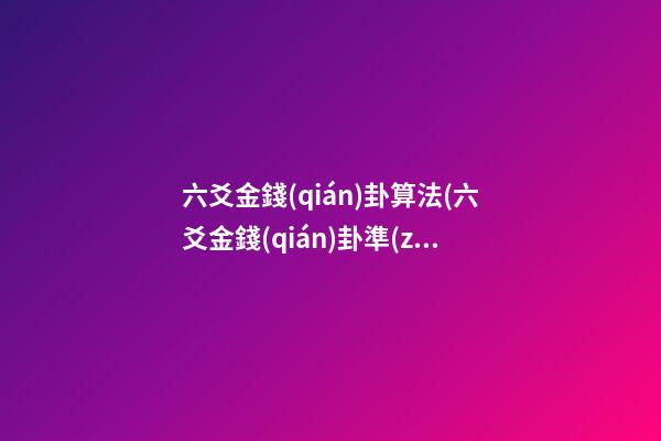 六爻金錢(qián)卦算法(六爻金錢(qián)卦準(zhǔn)不準(zhǔn))