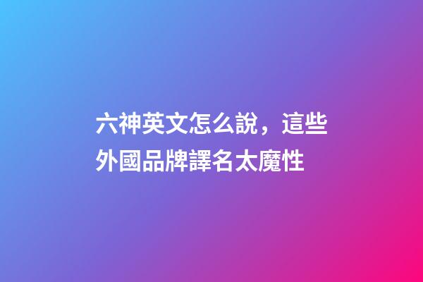 六神英文怎么說，這些外國品牌譯名太魔性-第1張-觀點-玄機(jī)派