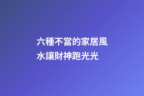 六種不當的家居風水讓財神跑光光