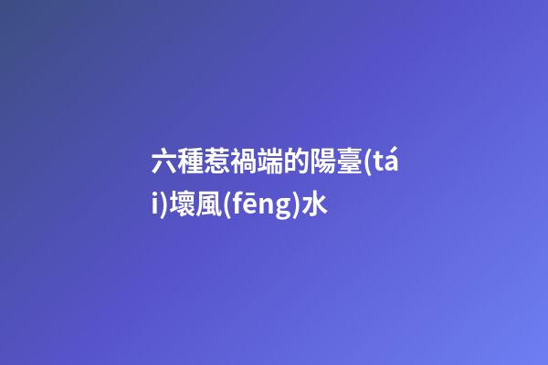 六種惹禍端的陽臺(tái)壞風(fēng)水