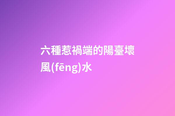 六種惹禍端的陽臺壞風(fēng)水
